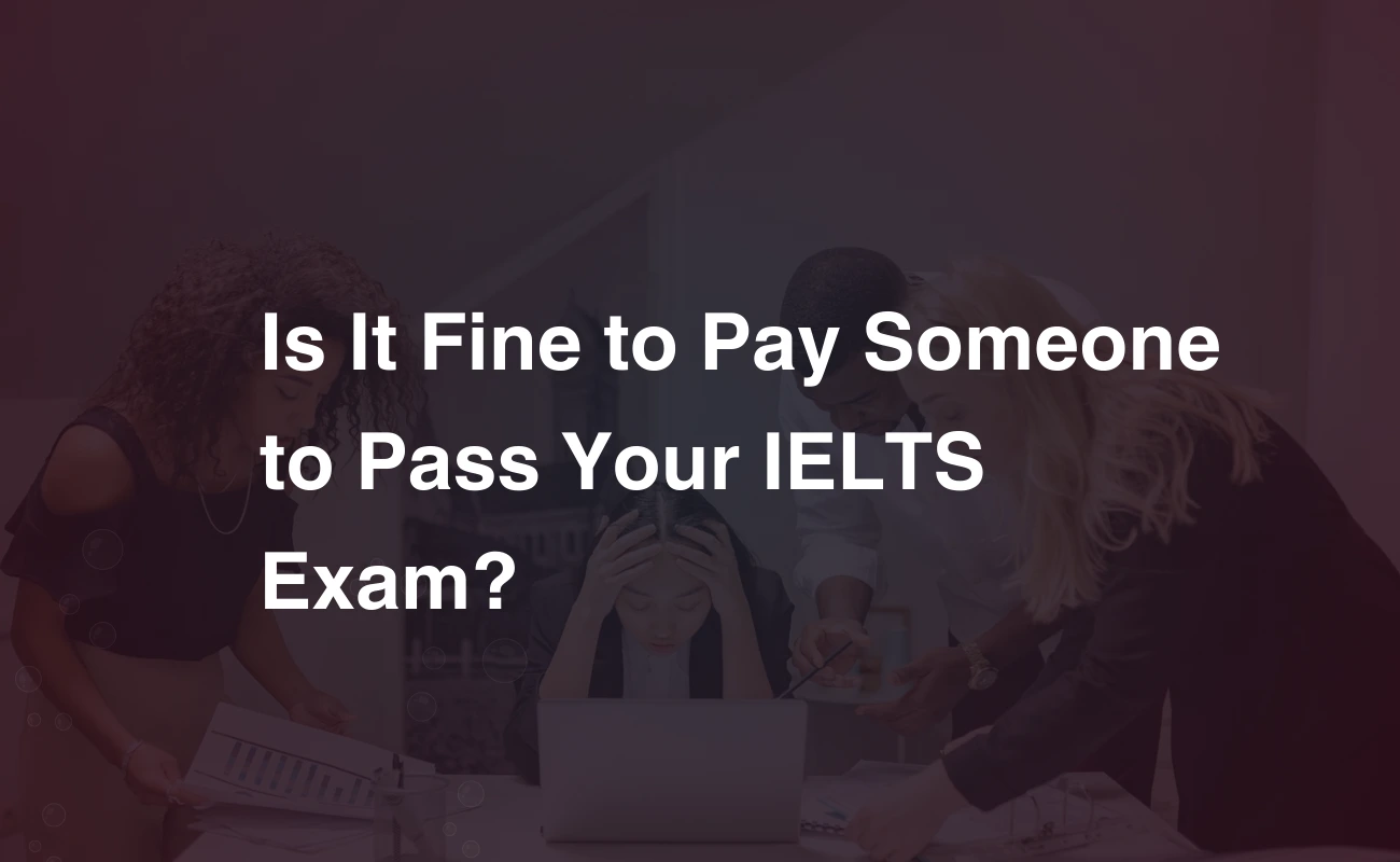 Is It Fine to Pay Someone to Pass Your IELTS Exam?